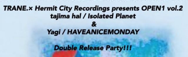 TRANE.× Hermit City Recordings presents OPEN1 vol.2 tajima hal / Isolated Planet & Yagi / HAVEANICEMONDAY Double Release Party!!!